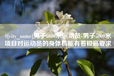 博白男子5000米运动员-男子5000米项目对运动员的身体机能有着极高要求