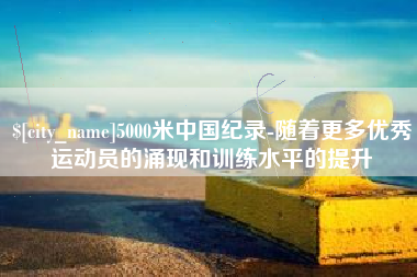 博白5000米中国纪录-随着更多优秀运动员的涌现和训练水平的提升