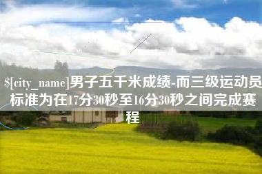 博白男子五千米成绩-而三级运动员标准为在17分30秒至16分30秒之间完成赛程