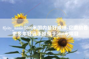 博白5000米国内最好成绩-它激励着更多年轻选手投身于5000米项目
