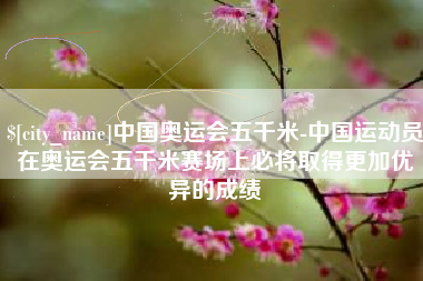 博白中国奥运会五千米-中国运动员在奥运会五千米赛场上必将取得更加优异的成绩