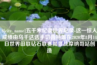 博白五千米纪录世界纪录-这一惊人成绩由乌干达选手切普特盖在2020年8月14日世界田联钻石联赛揭幕战摩纳哥站创造