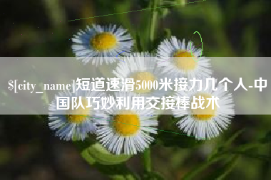 博白短道速滑5000米接力几个人-中国队巧妙利用交接棒战术
