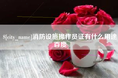 博白消防设施操作员证有什么用途百度
