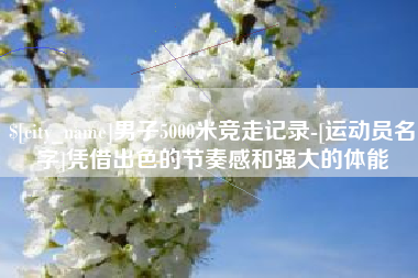 博白男子5000米竞走记录-[运动员名字]凭借出色的节奏感和强大的体能