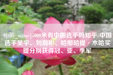 博白5000米有中国选手吗知乎-中国选手吴宇、刘瀚彬、哈那哈提·木哈买提分别获得冠、亚、季军