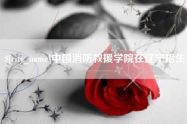 博白中国消防救援学院在辽宁招生