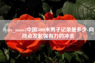 博白中国5000米男子记录是多少-向终点发起强有力的冲击