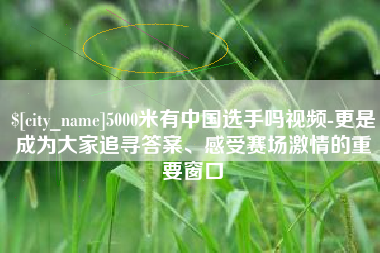 博白5000米有中国选手吗视频-更是成为大家追寻答案、感受赛场激情的重要窗口