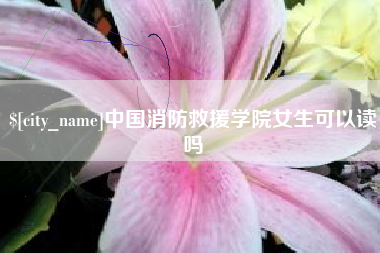 博白中国消防救援学院女生可以读吗