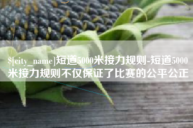 博白短道5000米接力规则-短道5000米接力规则不仅保证了比赛的公平公正