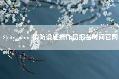 博白消防设施操作员报名时间官网