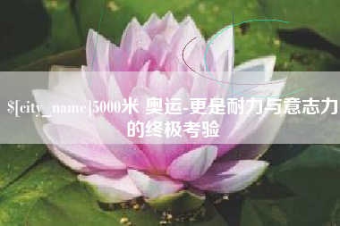 博白5000米 奥运-更是耐力与意志力的终极考验