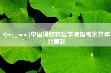 博白中国消防救援学院报考条件年龄限制