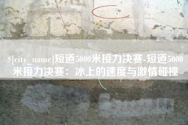 博白短道5000米接力决赛-短道5000米接力决赛：冰上的速度与激情碰撞