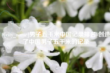 博白男子五千米中国记录排名-创造了中国男子五千米的记录