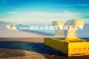 博白消防设施操作员证怎么考