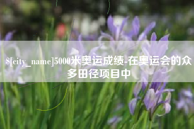 博白5000米奥运成绩-在奥运会的众多田径项目中
