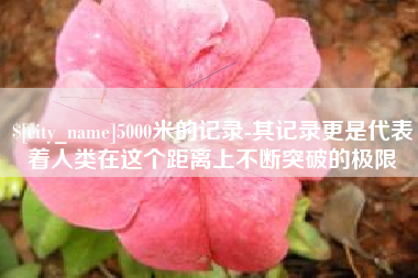 博白5000米的记录-其记录更是代表着人类在这个距离上不断突破的极限