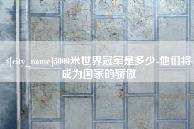 博白5000米世界冠军是多少-他们将成为国家的骄傲