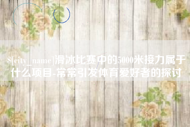 博白滑冰比赛中的5000米接力属于什么项目-常常引发体育爱好者的探讨
