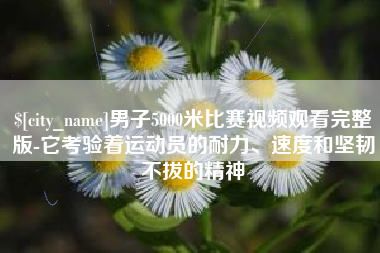 博白男子5000米比赛视频观看完整版-它考验着运动员的耐力、速度和坚韧不拔的精神