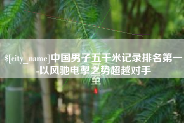 博白中国男子五千米记录排名第一-以风驰电掣之势超越对手