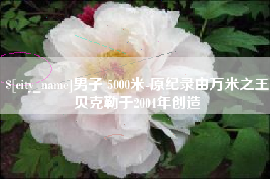 博白男子 5000米-原纪录由万米之王贝克勒于2004年创造