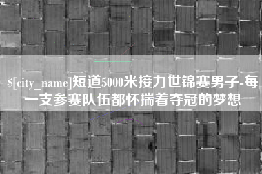 博白短道5000米接力世锦赛男子-每一支参赛队伍都怀揣着夺冠的梦想