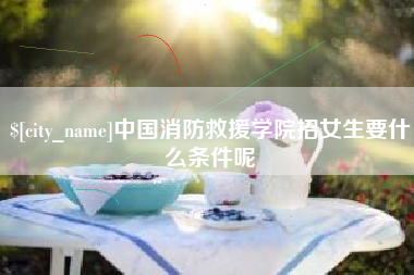博白中国消防救援学院招女生要什么条件呢