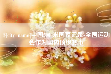 博白中国5000米国家记录-全国运动会作为国内顶级赛事
