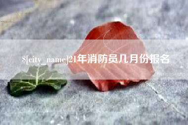 博白21年消防员几月份报名