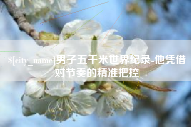 博白男子五千米世界纪录-他凭借对节奏的精准把控