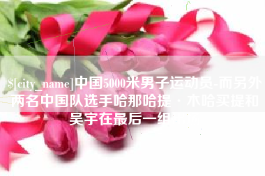 博白中国5000米男子运动员-而另外两名中国队选手哈那哈提·木哈买提和吴宇在最后一组出场