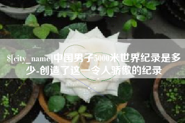 博白中国男子5000米世界纪录是多少-创造了这一令人骄傲的纪录