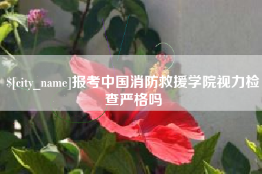 博白报考中国消防救援学院视力检查严格吗