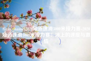 博白2020短道速滑3000米接力赛-2020短道速滑3000米接力赛：冰上的速度与激情