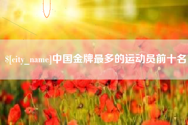博白中国金牌最多的运动员前十名