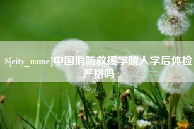 博白中国消防救援学院入学后体检严格吗