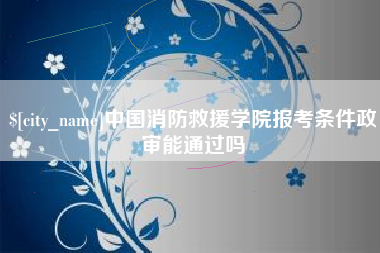 博白中国消防救援学院报考条件政审能通过吗
